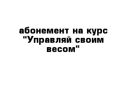 абонемент на курс “Управляй своим весом“